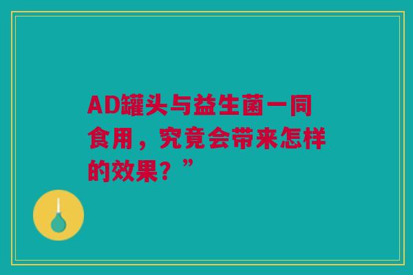 AD罐头与益生菌一同食用，究竟会带来怎样的效果？”
