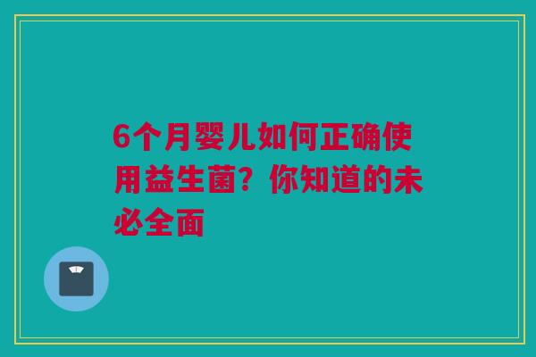 6个月婴儿如何正确使用益生菌？你知道的未必全面