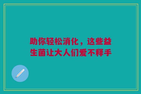 助你轻松消化，这些益生菌让大人们爱不释手