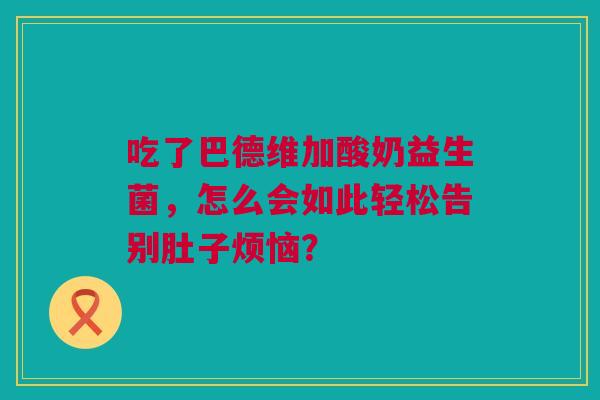吃了巴德维加酸奶益生菌，怎么会如此轻松告别肚子烦恼？