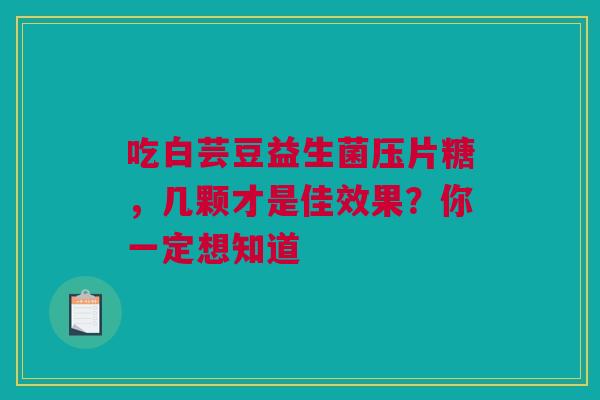 吃白芸豆益生菌压片糖，几颗才是佳效果？你一定想知道