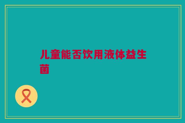 儿童能否饮用液体益生菌