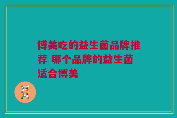 博美吃的益生菌品牌推荐 哪个品牌的益生菌适合博美