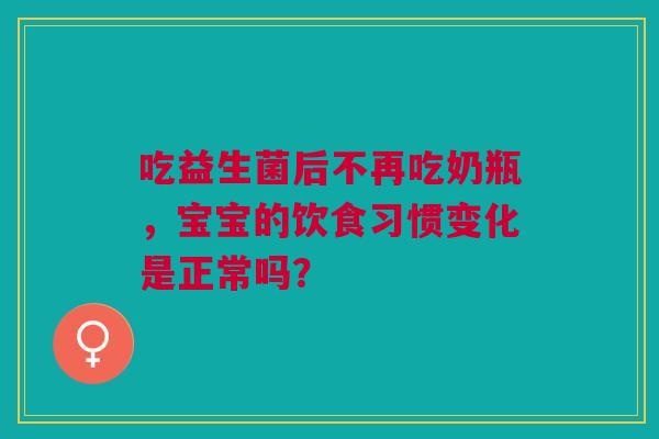 吃益生菌后不再吃奶瓶，宝宝的饮食习惯变化是正常吗？