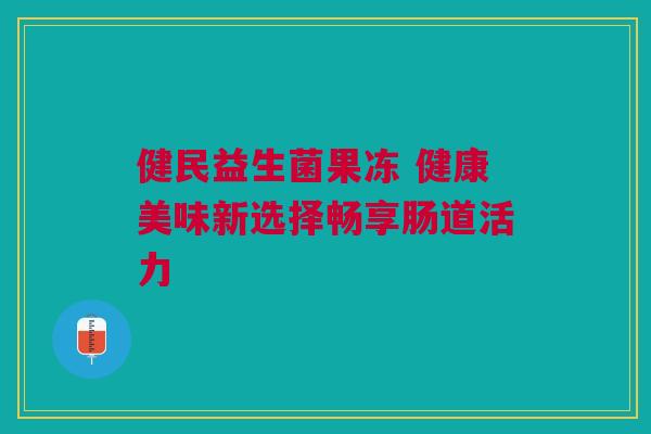 健民益生菌果冻 健康美味新选择畅享肠道活力