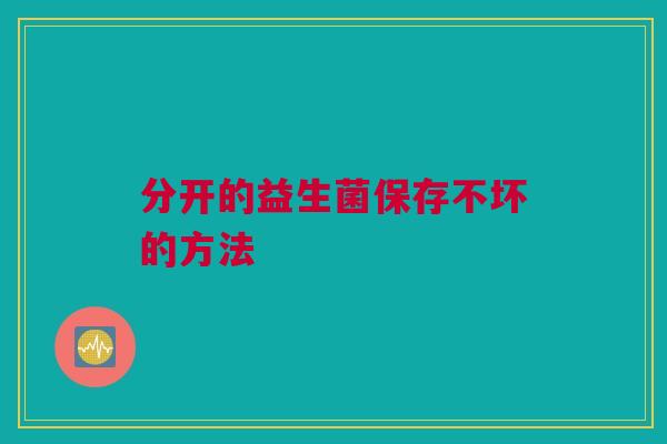 分开的益生菌保存不坏的方法