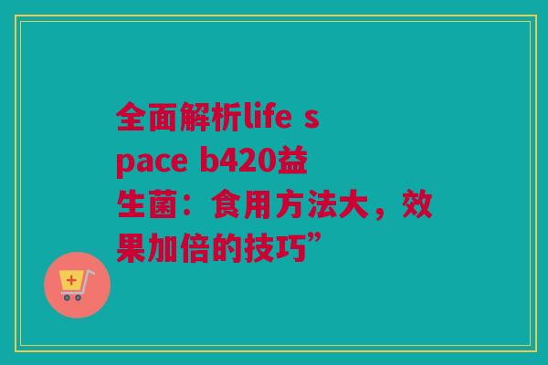 全面解析life space b420益生菌：食用方法大，效果加倍的技巧”