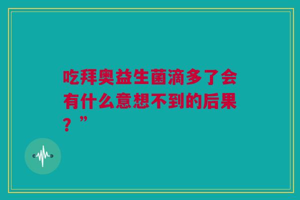吃拜奥益生菌滴多了会有什么意想不到的后果？”