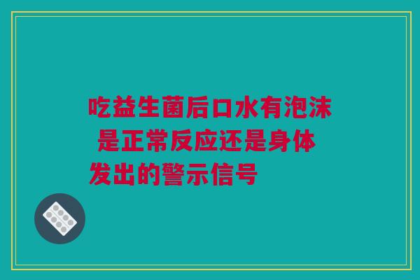吃益生菌后口水有泡沫 是正常反应还是身体发出的警示信号
