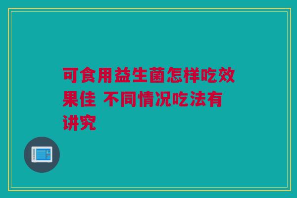 可食用益生菌怎样吃效果佳 不同情况吃法有讲究