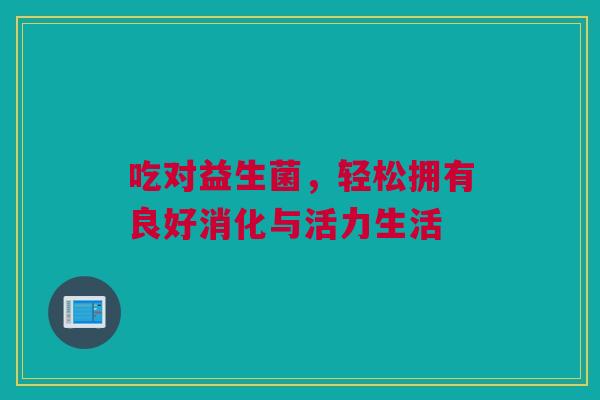吃对益生菌，轻松拥有良好消化与活力生活