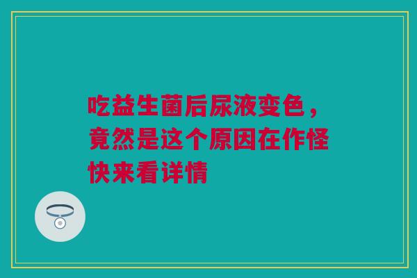 吃益生菌后尿液变色，竟然是这个原因在作怪快来看详情