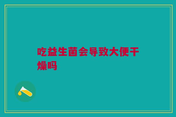吃益生菌会导致大便干燥吗