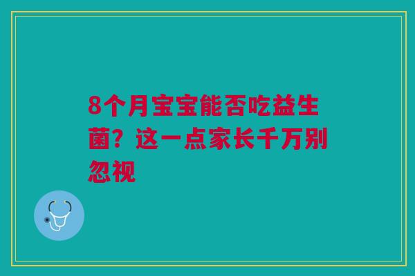 8个月宝宝能否吃益生菌？这一点家长千万别忽视