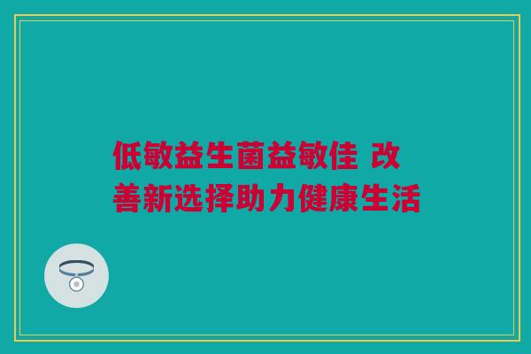 低敏益生菌益敏佳 改善新选择助力健康生活
