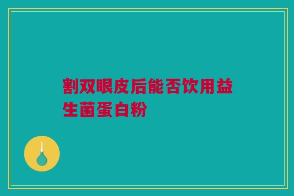 割双眼皮后能否饮用益生菌蛋白粉