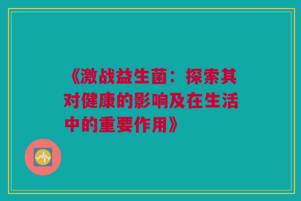 《激战益生菌：探索其对健康的影响及在生活中的重要作用》