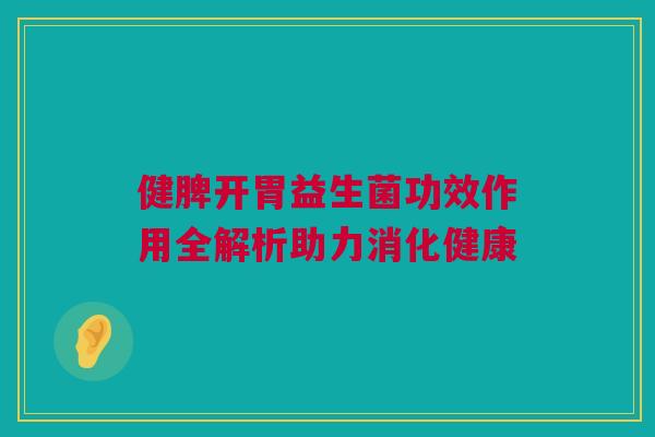 健脾开胃益生菌功效作用全解析助力消化健康