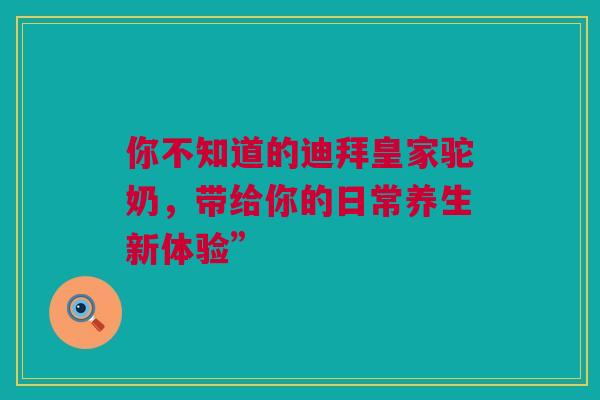 你不知道的迪拜皇家驼奶，带给你的日常养生新体验”