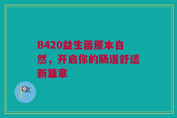 B420益生菌原本自然，开启你的肠道舒适新篇章