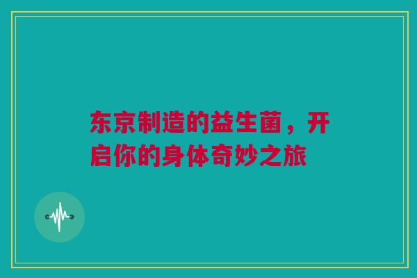 东京制造的益生菌，开启你的身体奇妙之旅