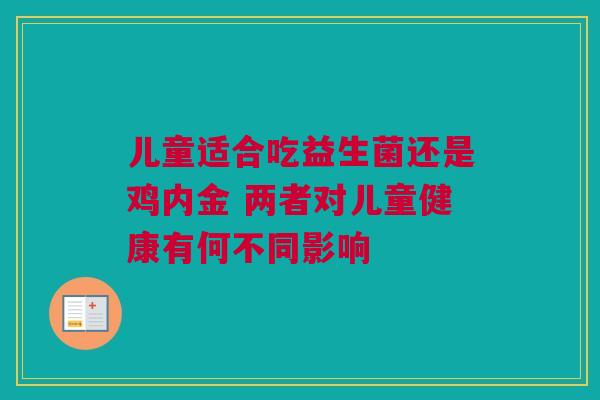 儿童适合吃益生菌还是鸡内金 两者对儿童健康有何不同影响