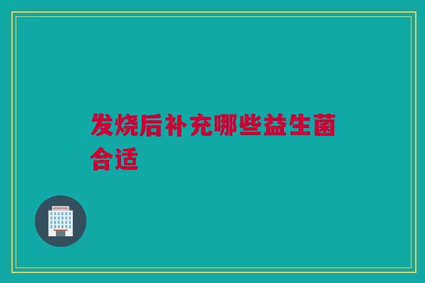 发烧后补充哪些益生菌合适