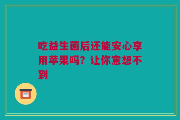 吃益生菌后还能安心享用苹果吗？让你意想不到
