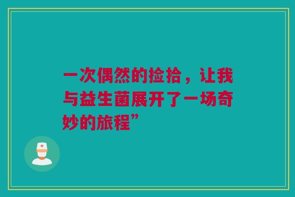 一次偶然的捡拾，让我与益生菌展开了一场奇妙的旅程”