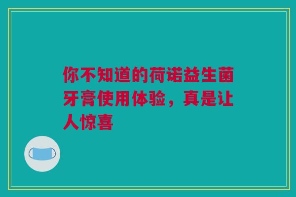 你不知道的荷诺益生菌牙膏使用体验，真是让人惊喜