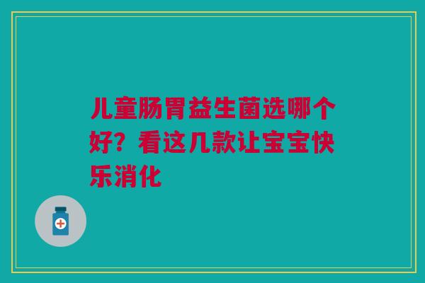 儿童肠胃益生菌选哪个好？看这几款让宝宝快乐消化