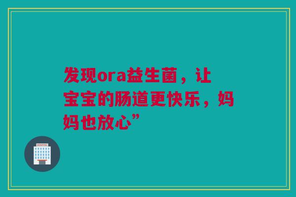 发现ora益生菌，让宝宝的肠道更快乐，妈妈也放心”