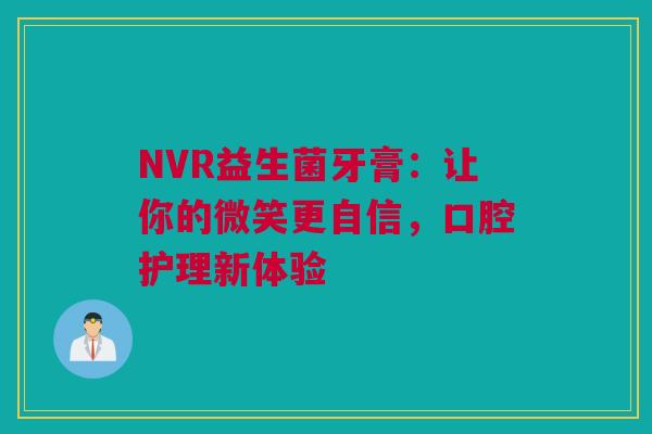 NVR益生菌牙膏：让你的微笑更自信，口腔护理新体验