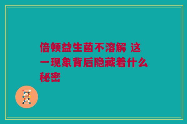 倍顿益生菌不溶解 这一现象背后隐藏着什么秘密