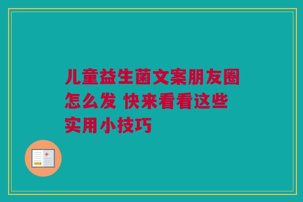 儿童益生菌文案朋友圈怎么发 快来看看这些实用小技巧