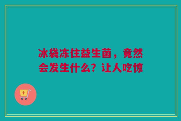 冰袋冻住益生菌，竟然会发生什么？让人吃惊