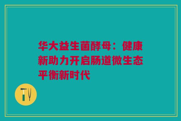 华大益生菌酵母：健康新助力开启肠道微生态平衡新时代
