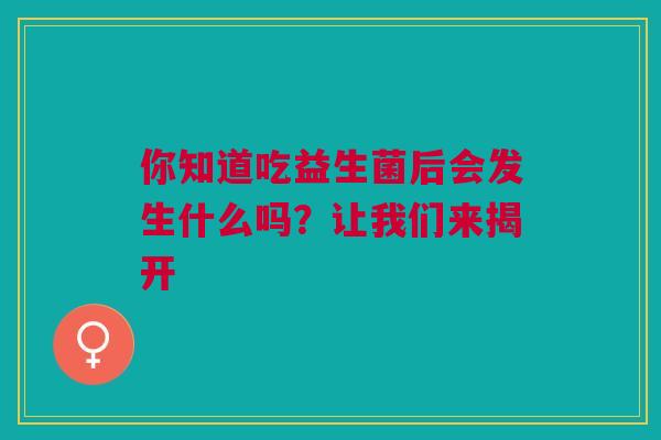 你知道吃益生菌后会发生什么吗？让我们来揭开