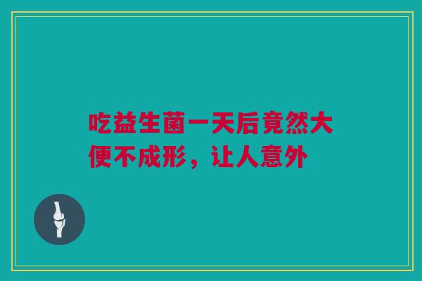 吃益生菌一天后竟然大便不成形，让人意外