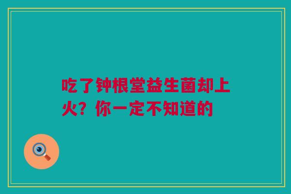 吃了钟根堂益生菌却上火？你一定不知道的