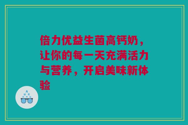 倍力优益生菌高钙奶，让你的每一天充满活力与营养，开启美味新体验