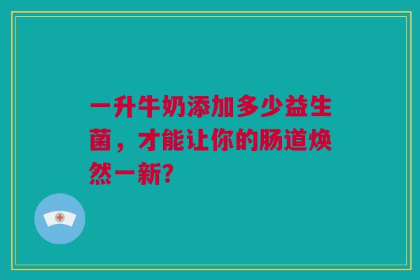 一升牛奶添加多少益生菌，才能让你的肠道焕然一新？