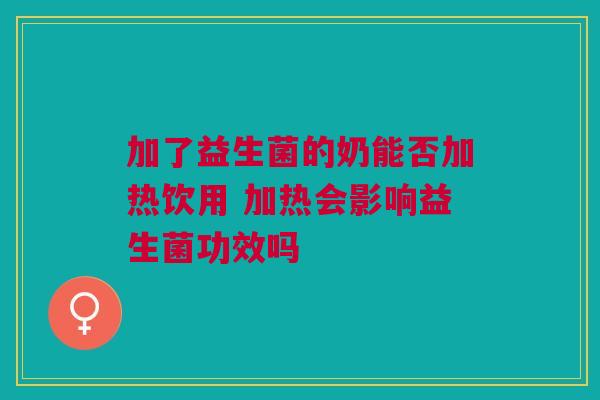 加了益生菌的奶能否加热饮用 加热会影响益生菌功效吗
