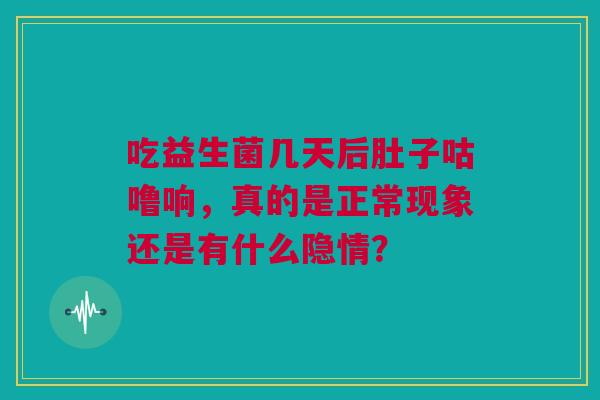 吃益生菌几天后肚子咕噜响，真的是正常现象还是有什么隐情？