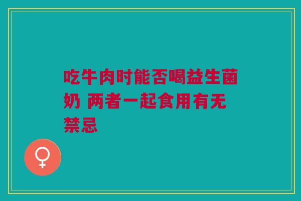 吃牛肉时能否喝益生菌奶 两者一起食用有无禁忌