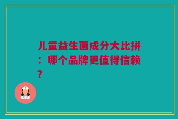 儿童益生菌成分大比拼：哪个品牌更值得信赖？