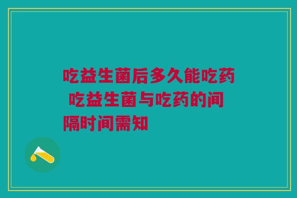 吃益生菌后多久能吃药 吃益生菌与吃药的间隔时间需知