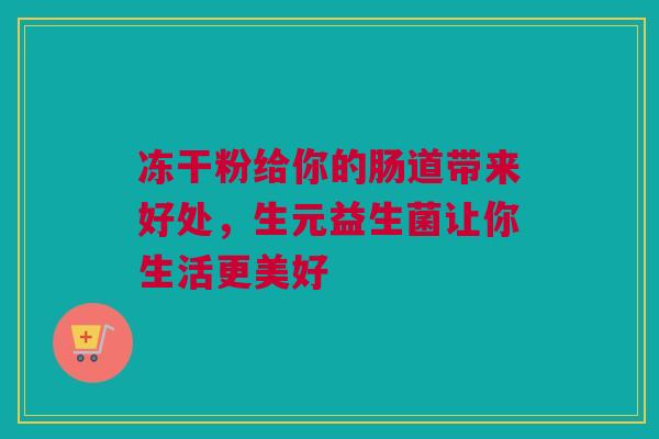 冻干粉给你的肠道带来好处，生元益生菌让你生活更美好