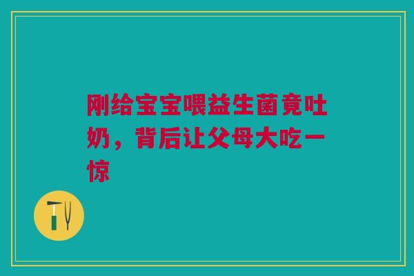 刚给宝宝喂益生菌竟吐奶，背后让父母大吃一惊