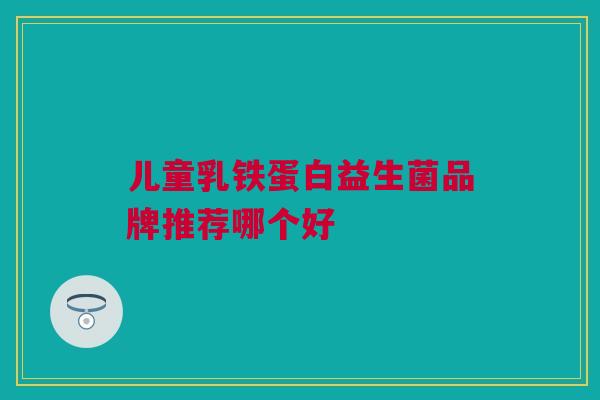 儿童乳铁蛋白益生菌品牌推荐哪个好